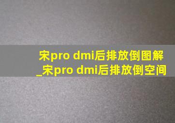 宋pro dmi后排放倒图解_宋pro dmi后排放倒空间